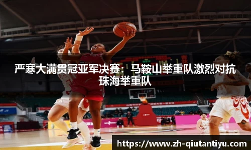 严寒大满贯冠亚军决赛：马鞍山举重队激烈对抗珠海举重队